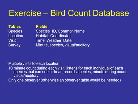 Exercise – Bird Count Database TablesFields Species Species_ID, Common Name LocationHabitat, Coordinates VisitTime, Weather, Date SurveyMinute, species,