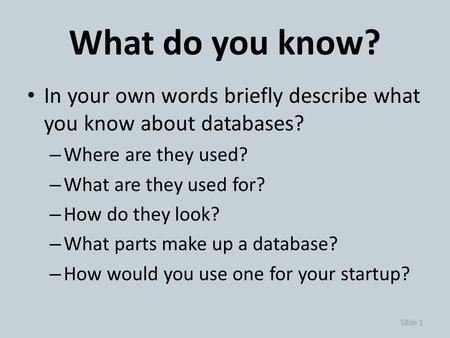 What do you know? In your own words briefly describe what you know about databases? – Where are they used? – What are they used for? – How do they look?