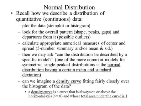 Normal Distribution Recall how we describe a distribution of quantitative (continuous) data: –plot the data (stemplot or histogram) –look for the overall.