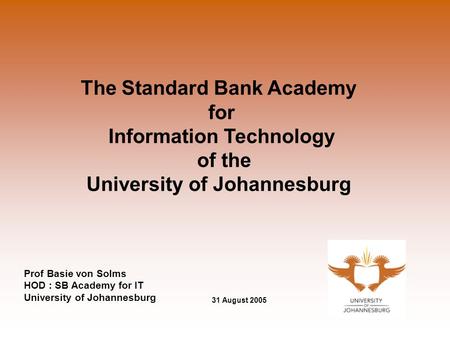 The Standard Bank Academy for Information Technology of the University of Johannesburg Prof Basie von Solms HOD : SB Academy for IT University of Johannesburg.