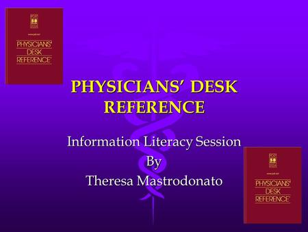 PHYSICIANS’ DESK REFERENCE Information Literacy Session By Theresa Mastrodonato.