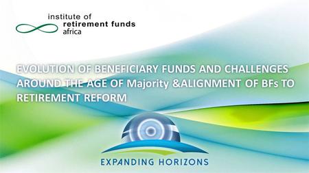 EVOLUTION OF BENEFICIARY FUNDS AND CHALLENGES AROUND THE AGE OF Majority &ALIGNMENT OF BFs TO RETIREMENT REFORM.