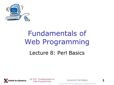 20-753: Fundamentals of Web Programming Copyright © 1999, Carnegie Mellon. All Rights Reserved. 1 Lecture 8: Perl Basics Fundamentals of Web Programming.