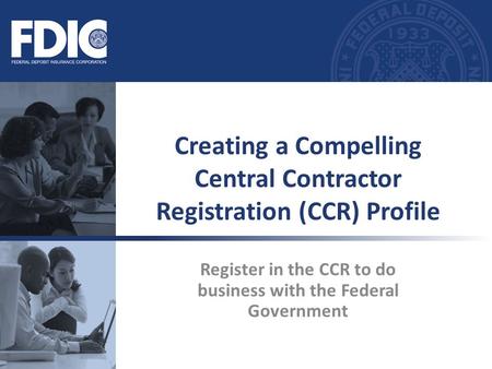 Register in the CCR to do business with the Federal Government Creating a Compelling Central Contractor Registration (CCR) Profile.