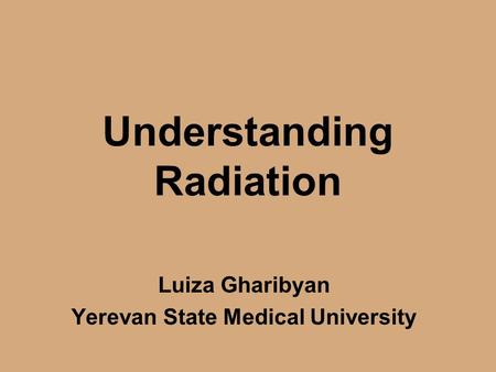Understanding Radiation Luiza Gharibyan Yerevan State Medical University.