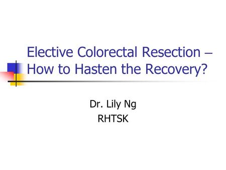 Elective Colorectal Resection – How to Hasten the Recovery? Dr. Lily Ng RHTSK.