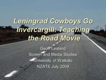 Leningrad Cowboys Go Invercargill: Teaching the Road Movie Geoff Lealand Screen and Media Studies University of Waikato NZATE July 2009.