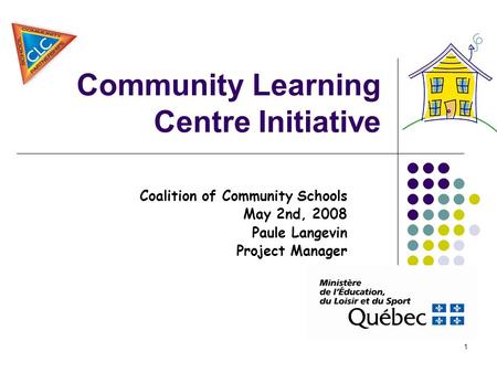 1 Community Learning Centre Initiative Coalition of Community Schools May 2nd, 2008 Paule Langevin Project Manager.