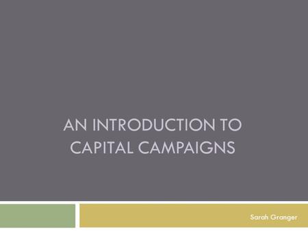 AN INTRODUCTION TO CAPITAL CAMPAIGNS Sarah Granger.
