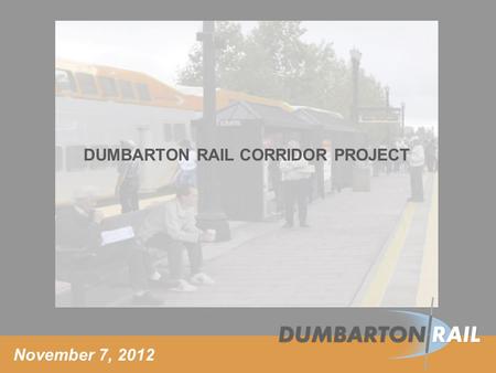 November 7, 2012 DUMBARTON RAIL CORRIDOR PROJECT.