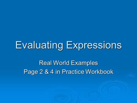 Evaluating Expressions Real World Examples Page 2 & 4 in Practice Workbook.