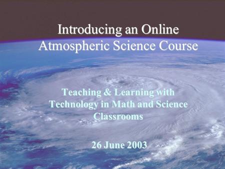 Introducing an Online Atmospheric Science Course Teaching & Learning with Technology in Math and Science Classrooms 26 June 2003 26 June 2003.