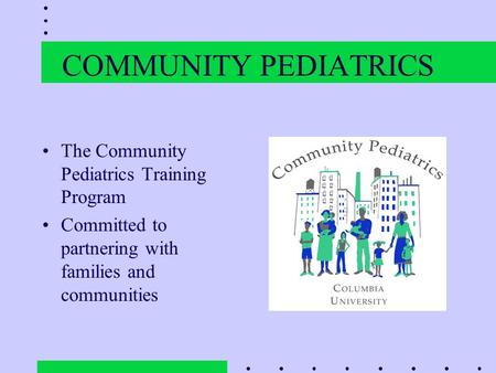 COMMUNITY PEDIATRICS The Community Pediatrics Training Program Committed to partnering with families and communities.