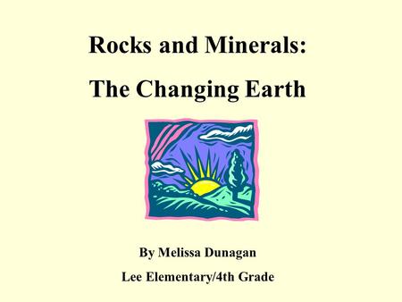 Rocks and Minerals: The Changing Earth By Melissa Dunagan Lee Elementary/4th Grade.