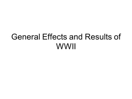 General Effects and Results of WWII. Social Effects - Psychological Trauma There was psychological shock, but it was less than WWI because people knew: