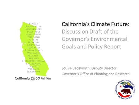 California’s Climate Future: Discussion Draft of the Governor’s Environmental Goals and Policy Report Louise Bedsworth, Deputy Director Governor’s Office.