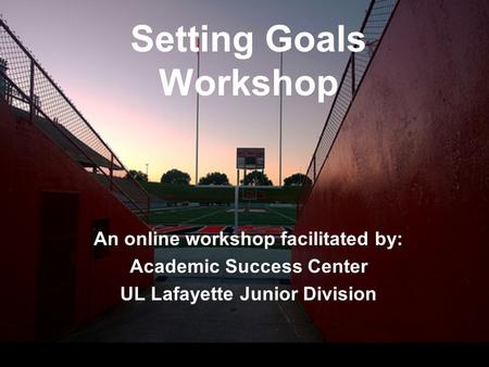 Setting Goals Workshop An online workshop facilitated by: Academic Success Center UL Lafayette Junior Division.