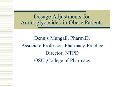 Dosage Adjustments for Aminoglycosides in Obese Patients Dennis Mungall, Pharm.D. Associate Professor, Pharmacy Practice Director, NTPD OSU,College of.