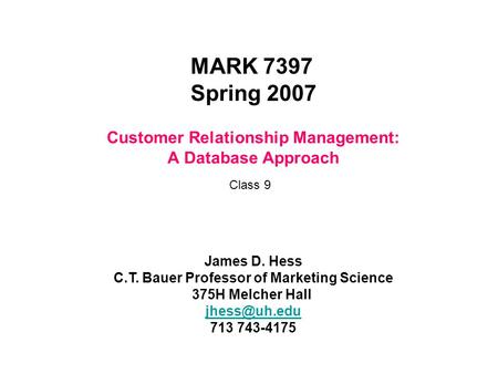 Customer Relationship Management: A Database Approach MARK 7397 Spring 2007 James D. Hess C.T. Bauer Professor of Marketing Science 375H Melcher Hall