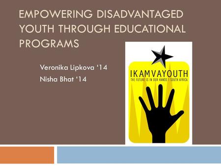 EMPOWERING DISADVANTAGED YOUTH THROUGH EDUCATIONAL PROGRAMS Veronika Lipkova ‘14 Nisha Bhat ‘14.