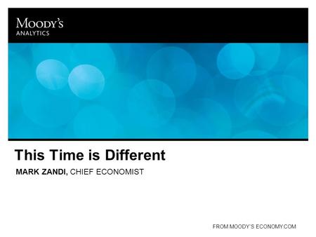 This Time is Different MARK ZANDI, CHIEF ECONOMIST FROM MOODY’S ECONOMY.COM.