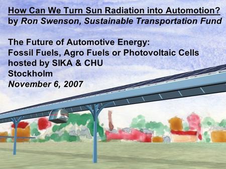 How Can We Turn Sun Radiation into Automotion? by Ron Swenson, Sustainable Transportation Fund The Future of Automotive Energy: Fossil Fuels, Agro Fuels.