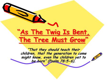 “As The Twig Is Bent, The Tree Must Grow” “That they should teach their children, that the generation to come might know, even the children yet to be born”