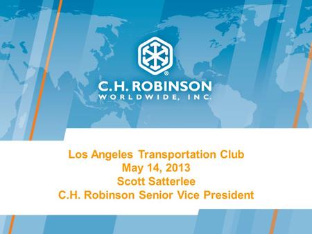 Los Angeles Transportation Club May 14, 2013 Scott Satterlee C.H. Robinson Senior Vice President.