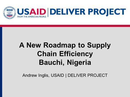 A New Roadmap to Supply Chain Efficiency Bauchi, Nigeria Andrew Inglis, USAID | DELIVER PROJECT.