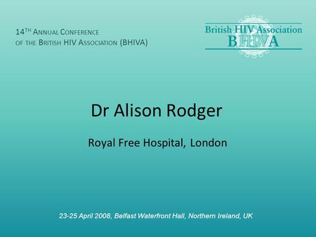 Dr Alison Rodger Royal Free Hospital, London 14 TH A NNUAL C ONFERENCE OF THE B RITISH HIV A SSOCIATION (BHIVA) 23-25 April 2008, Belfast Waterfront Hall,