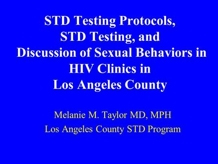 STD Testing Protocols, STD Testing, and Discussion of Sexual Behaviors in HIV Clinics in Los Angeles County Melanie M. Taylor MD, MPH Los Angeles County.