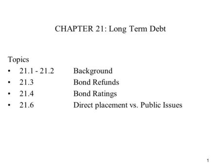 1 CHAPTER 21: Long Term Debt Topics 21.1 - 21.2Background 21.3Bond Refunds 21.4Bond Ratings 21.6 Direct placement vs. Public Issues.