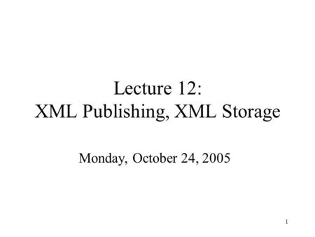 1 Lecture 12: XML Publishing, XML Storage Monday, October 24, 2005.