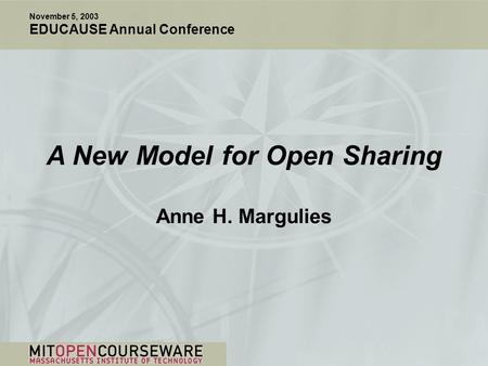 A New Model for Open Sharing Anne H. Margulies November 5, 2003 EDUCAUSE Annual Conference.