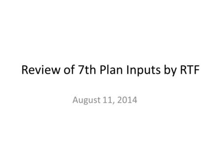 Review of 7th Plan Inputs by RTF August 11, 2014.
