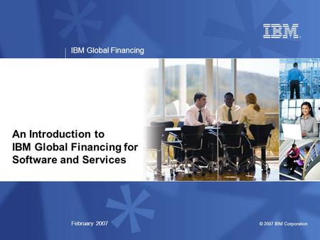 © 2007 IBM Corporation IBM Global Financing February 2007 An Introduction to IBM Global Financing for Software and Services.