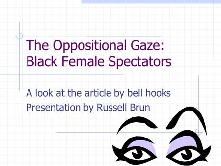 The Oppositional Gaze: Black Female Spectators A look at the article by bell hooks Presentation by Russell Brun.