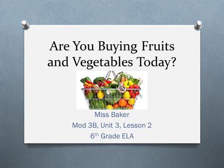 Are You Buying Fruits and Vegetables Today? Miss Baker Mod 3B, Unit 3, Lesson 2 6 th Grade ELA.