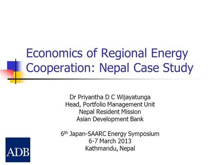 Economics of Regional Energy Cooperation: Nepal Case Study Dr Priyantha D C Wijayatunga Head, Portfolio Management Unit Nepal Resident Mission Asian Development.