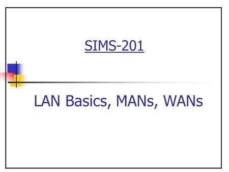SIMS-201 LAN Basics, MANs, WANs.