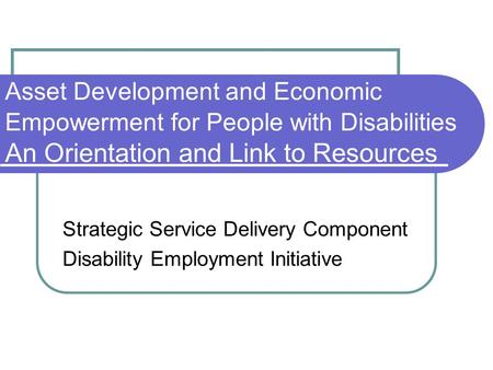 Asset Development and Economic Empowerment for People with Disabilities An Orientation and Link to Resources Strategic Service Delivery Component Disability.