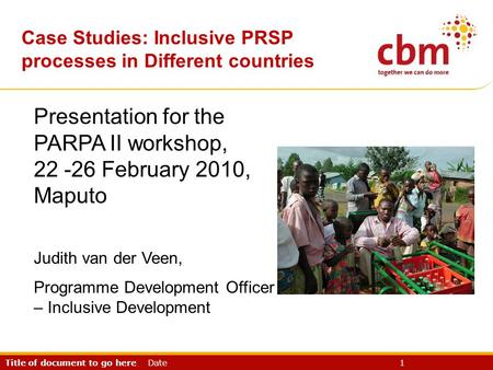 Title of document to go here Date 1 CBR & PRSP Presentation for the PARPA II workshop, 22 -26 February 2010, Maputo Judith van der Veen, Programme Development.