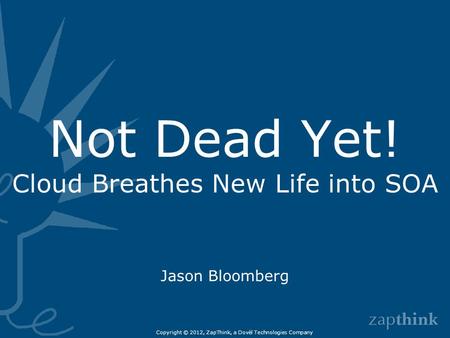 Not Dead Yet! Cloud Breathes New Life into SOA Jason Bloomberg Copyright © 2012, ZapThink, a Dovèl Technologies Company.
