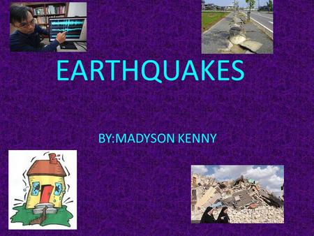 EARTHQUAKES BY:MADYSON KENNY.