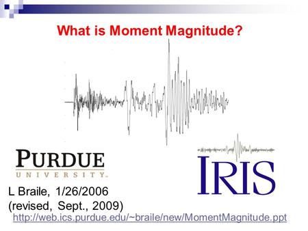 L Braile, 1/26/2006 (revised, Sept., 2009) What is Moment Magnitude?