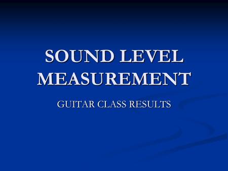 SOUND LEVEL MEASUREMENT GUITAR CLASS RESULTS. LOW SOUND LEVELS 0 – 79 Include your class results here.