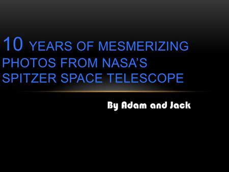 By Adam and Jack 10 YEARS OF MESMERIZING PHOTOS FROM NASA’S SPITZER SPACE TELESCOPE.