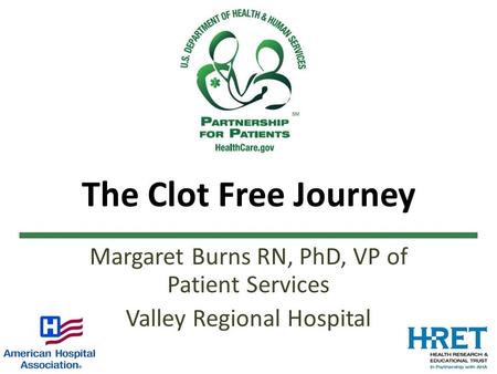 The Clot Free Journey Margaret Burns RN, PhD, VP of Patient Services Valley Regional Hospital.