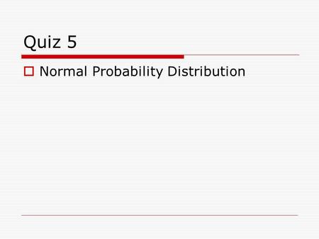 Quiz 5 Normal Probability Distribution.