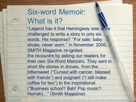 Six-word Memoir: What is it? “Legend has it that Hemingway was once challenged to write a story in only six words. His response? “For sale: baby shoes,